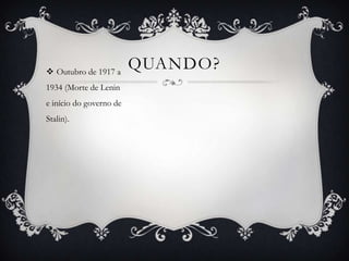 QUANDO? Outubro de 1917 a
1934 (Morte de Lenin
e início do governo de
Stalin).
 