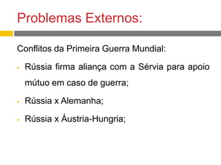 Problemas Externos:
Conflitos da Primeira Guerra Mundial:
 Rússia firma aliança com a Sérvia para apoio
mútuo em caso de guerra;
 Rússia x Alemanha;
 Rússia x Áustria-Hungria;
 