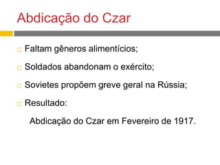 Abdicação do Czar
 Faltam gêneros alimentícios;
 Soldados abandonam o exército;
 Sovietes propõem greve geral na Rússia;
 Resultado:
Abdicação do Czar em Fevereiro de 1917.
 