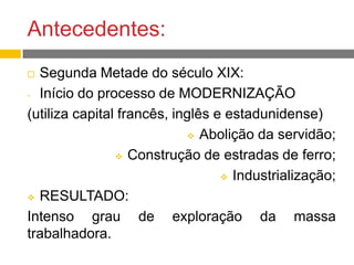 Antecedentes:
 Segunda Metade do século XIX:
- Início do processo de MODERNIZAÇÃO
(utiliza capital francês, inglês e estadunidense)
 Abolição da servidão;
 Construção de estradas de ferro;
 Industrialização;
 RESULTADO:
Intenso grau de exploração da massa
trabalhadora.
 