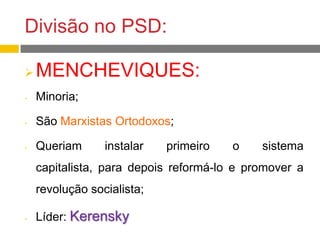 Divisão no PSD:
 MENCHEVIQUES:
- Minoria;
- São Marxistas Ortodoxos;
- Queriam instalar primeiro o sistema
capitalista, para depois reformá-lo e promover a
revolução socialista;
- Líder: Kerensky
 