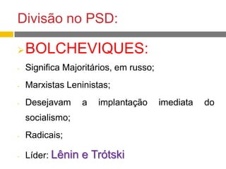 Divisão no PSD:
BOLCHEVIQUES:
- Significa Majoritários, em russo;
- Marxistas Leninistas;
- Desejavam a implantação imediata do
socialismo;
- Radicais;
- Líder: Lênin e Trótski
 