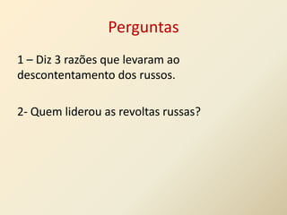 Perguntas
1 – Diz 3 razões que levaram ao
descontentamento dos russos.
2- Quem liderou as revoltas russas?

 