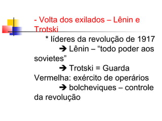 - Volta dos exilados – Lênin e
Trotski
* líderes da revolução de 1917
 Lênin – “todo poder aos
sovietes”
 Trotski = Guarda
Vermelha: exército de operários
 bolcheviques – controle
da revolução

 