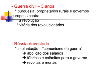 - Guerra civil – 3 anos

* burguesia, proprietários rurais e governos
europeus contra
a revolução
* vitória dos revolucionários

- Rússia devastada

* implantação – “comunismo de guerra”
 abolição dos salários
 fábricas e colheitas para o governo
 revoltas e mortes

 