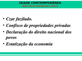 IDADE CONTEMPORÂNEA
REVOLUÇÃO RUSSA (1917)
• Czar fuzilado.Czar fuzilado.
• Confisco de propriedades privadasConfisco de propriedades privadas
• Declaração do direito nacional dosDeclaração do direito nacional dos
povospovos
• Estatização da economiaEstatização da economia
 