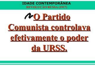 IDADE CONTEMPORÂNEA
REVOLUÇÃO RUSSA (1917)
O PartidoO Partido
Comunista controlavaComunista controlava
efetivamente o poderefetivamente o poder
da URSS.da URSS.
 