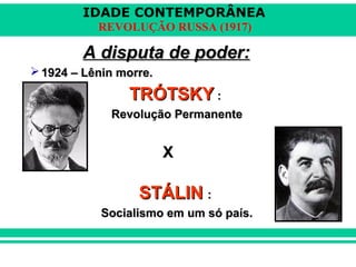 IDADE CONTEMPORÂNEA
REVOLUÇÃO RUSSA (1917)
A disputa de poder:A disputa de poder:
 1924 – Lênin morre.1924 – Lênin morre.
TRÓTSKYTRÓTSKY ::
Revolução PermanenteRevolução Permanente
XX
STÁLINSTÁLIN ::
Socialismo em um só país.Socialismo em um só país.
 