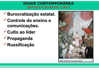 IDADE CONTEMPORÂNEA
REVOLUÇÃO RUSSA (1917)
Burocratização estatal.Burocratização estatal.
Controle do ensino eControle do ensino e
comunicações.comunicações.
Culto ao líderCulto ao líder
PropagandaPropaganda
RussificaçãoRussificação
 