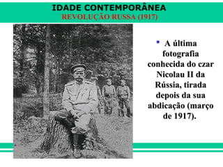 IDADE CONTEMPORÂNEA
REVOLUÇÃO RUSSA (1917)
 A últimaA última
fotografiafotografia
conhecida do czarconhecida do czar
Nicolau II daNicolau II da
Rússia, tiradaRússia, tirada
depois da suadepois da sua
abdicação (marçoabdicação (março
de 1917).de 1917).
 