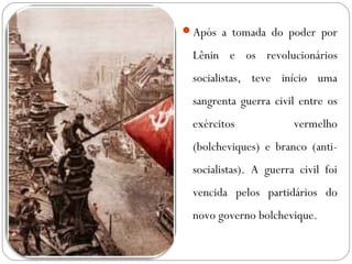 Após a tomada do poder por
Lênin e os revolucionários
socialistas, teve início uma
sangrenta guerra civil entre os
exércitos vermelho
(bolcheviques) e branco (anti-
socialistas). A guerra civil foi
vencida pelos partidários do
novo governo bolchevique.
 