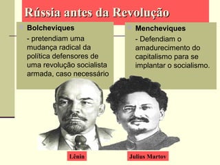 Rússia antes da RevoluçãoRússia antes da Revolução
 Bolcheviques
- pretendiam uma
mudança radical da
política defensores de
uma revolução socialista
armada, caso necessário
 Mencheviques
- Defendiam o
amadurecimento do
capitalismo para se
implantar o socialismo.
Lênin Julius Martov
 