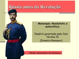 Nikolái Alieksándrovich Románov
Rússia antes da RevoluçãoRússia antes da Revolução
 Monarquia Absolutista e
autocrática:
Império governado pelo Czar
Nicolau II
(Dinastia Romanov)
 