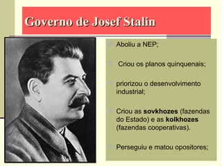Governo de Josef StalinGoverno de Josef Stalin
 Aboliu a NEP;
 Criou os planos quinquenais;
 priorizou o desenvolvimento
industrial;
 Criou as sovkhozes (fazendas
do Estado) e as kolkhozes
(fazendas cooperativas).
 Perseguiu e matou opositores;
 
