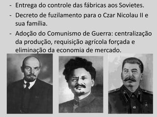 - Entrega do controle das fábricas aos Sovietes.
- Decreto de fuzilamento para o Czar Nicolau II e
sua família.
- Adoção do Comunismo de Guerra: centralização
da produção, requisição agrícola forçada e
eliminação da economia de mercado.
 