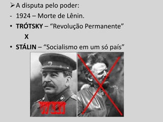 A disputa pelo poder:
- 1924 – Morte de Lênin.
• TRÓTSKY – “Revolução Permanente”
X
• STÁLIN – “Socialismo em um só país”
 