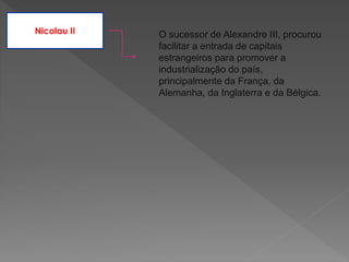 Nicolau II O sucessor de Alexandre III, procurou
facilitar a entrada de capitais
estrangeiros para promover a
industrialização do país,
principalmente da França, da
Alemanha, da Inglaterra e da Bélgica.
 