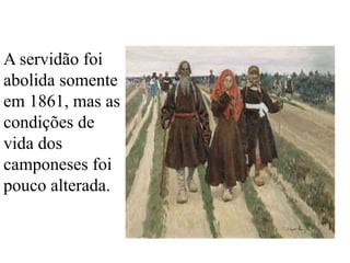 A servidão foi
abolida somente
em 1861, mas as
condições de
vida dos
camponeses foi
pouco alterada.
 
