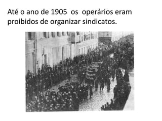 Até o ano de 1905 os operários eram
proibidos de organizar sindicatos.
 