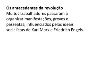 Os antecedentes da revolução
Muitos trabalhadores passaram a
organizar manifestações, greves e
passeatas, influenciados pelos ideais
socialistas de Karl Marx e Friedrich Engels.
 
