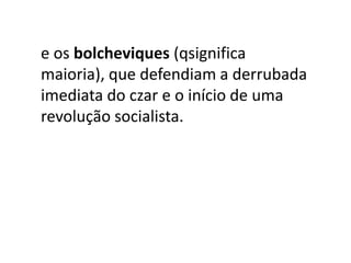 e os bolcheviques (qsignifica
maioria), que defendiam a derrubada
imediata do czar e o início de uma
revolução socialista.
 