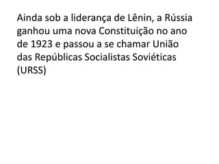 Ainda sob a liderança de Lênin, a Rússia
ganhou uma nova Constituição no ano
de 1923 e passou a se chamar União
das Repúblicas Socialistas Soviéticas
(URSS)
 