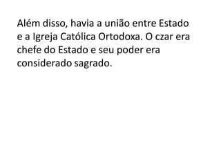 Além disso, havia a união entre Estado
e a Igreja Católica Ortodoxa. O czar era
chefe do Estado e seu poder era
considerado sagrado.
 