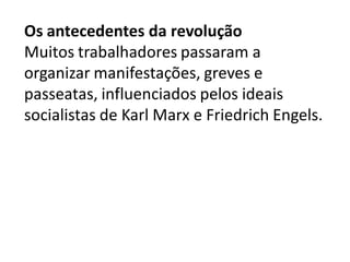 Os antecedentes da revolução
Muitos trabalhadores passaram a
organizar manifestações, greves e
passeatas, influenciados pelos ideais
socialistas de Karl Marx e Friedrich Engels.
 