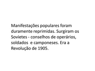 Manifestações populares foram
duramente reprimidas. Surgiram os
Sovietes - conselhos de operários,
soldados e camponeses. Era a
Revolução de 1905.
 