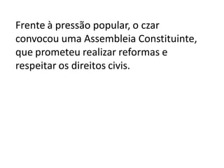 Frente à pressão popular, o czar
convocou uma Assembleia Constituinte,
que prometeu realizar reformas e
respeitar os direitos civis.
 