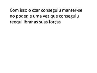 Com isso o czar conseguiu manter-se
no poder, e uma vez que conseguiu
reequilibrar as suas forças
 