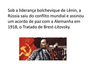 Sob a liderança bolchevique de Lênin, a
Rússia saiu do conflito mundial e assinou
um acordo de paz com a Alemanha em
1918, o Tratado de Brest-Litovsky.
 