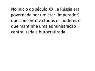No início do século XX , a Rússia era
governada por um czar (imperador)
que concentrava todos os poderes e
que mantinha uma administração
centralizada e burocratizada.
 