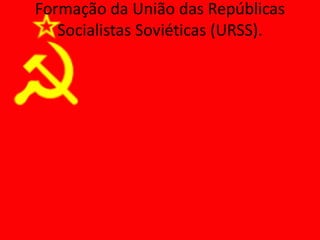 Formação da União das Repúblicas
Socialistas Soviéticas (URSS).
 