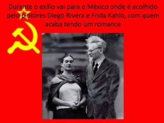 Durante o exílio vai para o México onde é acolhido
pelo pintores Diego Rivera e Frida Kahlo, com quem
acaba tendo um romance
 