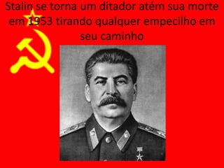 Stalin se torna um ditador atém sua morte
em 1953 tirando qualquer empecilho em
seu caminho
 