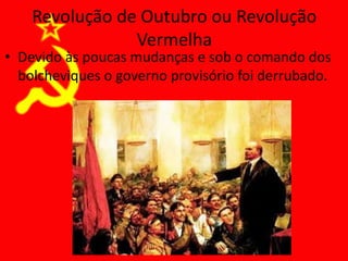 Revolução de Outubro ou Revolução
Vermelha
• Devido às poucas mudanças e sob o comando dos
bolcheviques o governo provisório foi derrubado.
 