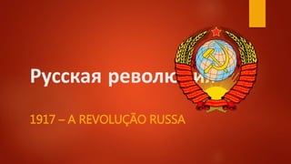 Русская революция
1917 – A REVOLUÇÃO RUSSA
 