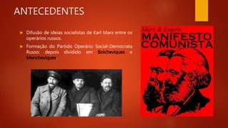 ANTECEDENTES
 Difusão de ideias socialistas de Karl Marx entre os
operários russos.
 Formação do Partido Operário Social-Democrata
Russo: depois dividido em Bolcheviques e
Mencheviques.
 