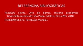REFERÊNCIAS BIBLIOGRÁFICAS
REZENDE FILHO, Cyro de Barros. História Econômica
Geral.Editora contexto: São Paulo. ed.09 p. 241 a 263, 2010.
HOBSBAWM, Eric. Revolução Mundial.
 