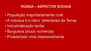 RÚSSIA – ASPECTOS SOCIAIS
• População majoritariamente rural
• A nobreza e o clero: detentores da Terras
• Industrialização tardia
• Burguesia pouco numerosa
• Proletariado vivia miseravelmente
.
 