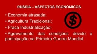 RÚSSIA – ASPECTOS ECONÔMICOS
• Economia atrasada;
• Agricultura Tradicional;
• Fraca Industrialização;
• Agravamento das condições devido a
participação na Primeira Guerra Mundial
.
 