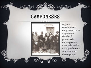 CAMPONESES
Alguns
camponeses
emigravam para
as grandes
cidades á
procura de
emprego e de
uma vida melhor
mas, geralmente,
acabavam no
desemprego.
 