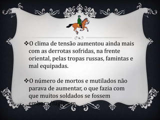 O clima de tensão aumentou ainda mais
com as derrotas sofridas, na frente
oriental, pelas tropas russas, famintas e
mal equipadas.
O número de mortos e mutilados não
parava de aumentar, o que fazia com
que muitos soldados se fossem
embora/fugissem.
 