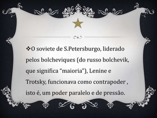 O soviete de S.Petersburgo, liderado
pelos bolcheviques (do russo bolchevik,
que significa “maioria”), Lenine e
Trotsky, funcionava como contrapoder ,
isto é, um poder paralelo e de pressão.
 
