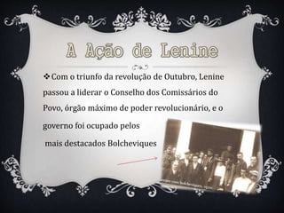 Com o triunfo da revolução de Outubro, Lenine
passou a liderar o Conselho dos Comissários do
Povo, órgão máximo de poder revolucionário, e o
governo foi ocupado pelos
mais destacados Bolcheviques
 