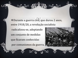 Durante a guerra civil, que durou 2 anos,
entre 1918/20, a revolução socialista
radicalizou-se, adoptando
um conjunto de medidas
que ficaram conhecidas
por comunismos da guerra.
 