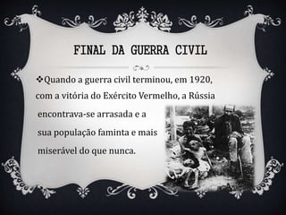 Quando a guerra civil terminou, em 1920,
com a vitória do Exército Vermelho, a Rússia
encontrava-se arrasada e a
sua população faminta e mais
miserável do que nunca.
FINAL DA GUERRA CIVIL
 