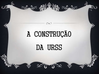 A CONSTRUÇÃO
DA URSS
 