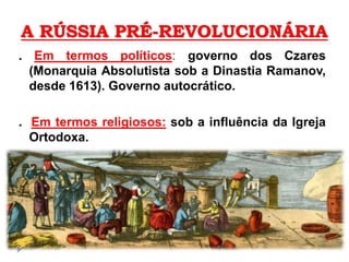 A RÚSSIA PRÉ-REVOLUCIONÁRIA
. Em termos políticos: governo dos Czares
(Monarquia Absolutista sob a Dinastia Ramanov,
desde 1613). Governo autocrático.
. Em termos religiosos: sob a influência da Igreja
Ortodoxa.
.
 